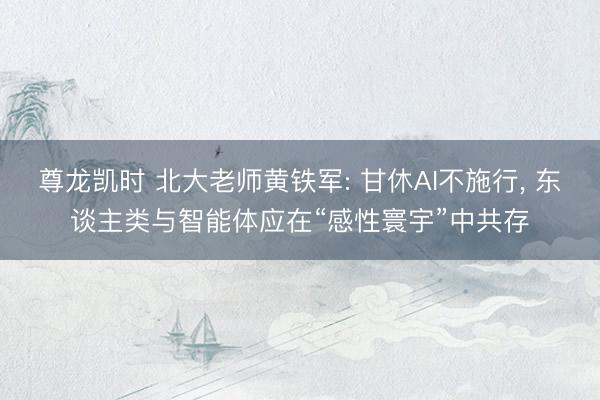 尊龙凯时 北大老师黄铁军: 甘休AI不施行, 东谈主类与智能体应在“感性寰宇”中共存