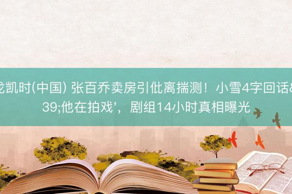 尊龙凯时(中国) 张百乔卖房引仳离揣测!小雪4字回话'他在拍戏',剧组14小时真相曝光