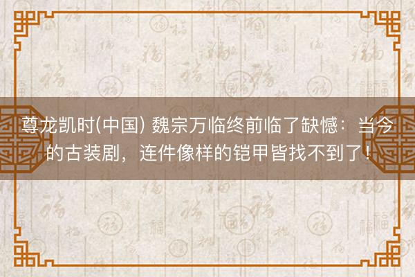 尊龙凯时(中国) 魏宗万临终前临了缺憾：当今的古装剧，连件像样的铠甲皆找不到了！
