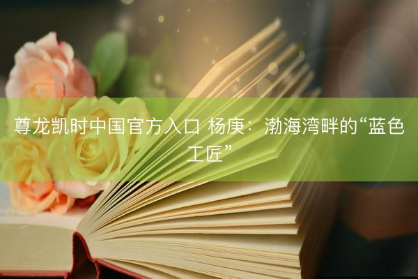 尊龙凯时中国官方入口 杨庚:渤海湾畔的“蓝色工匠”