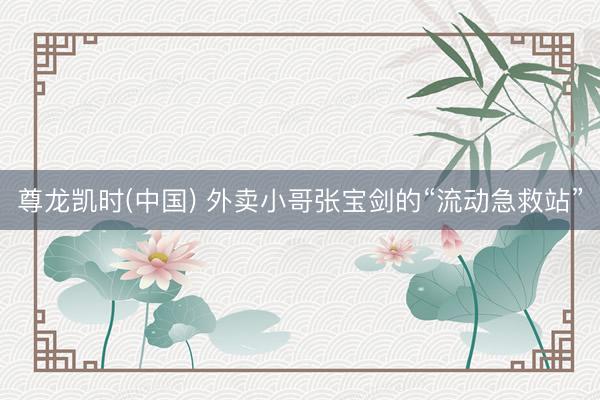 尊龙凯时(中国) 外卖小哥张宝剑的“流动急救站”