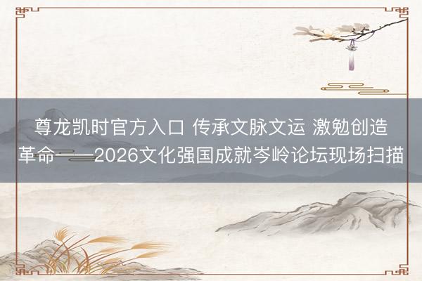 尊龙凯时官方入口 传承文脉文运 激勉创造革命——2026文化强国成就岑岭论坛现场扫描