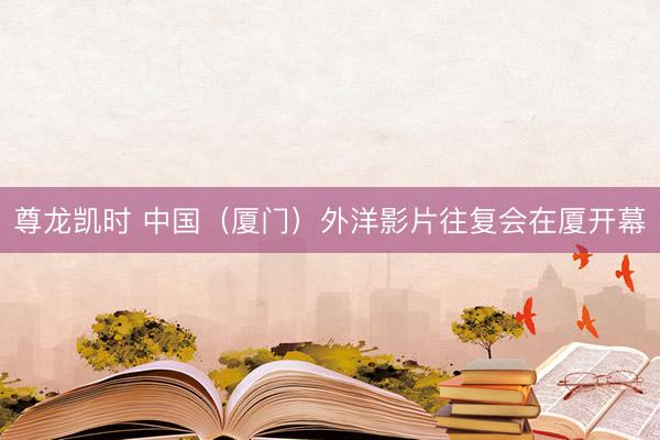 尊龙凯时 中国（厦门）外洋影片往复会在厦开幕