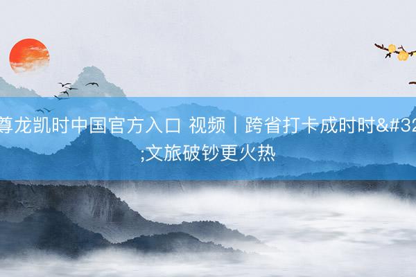 尊龙凯时中国官方入口 视频丨跨省打卡成时时 文旅破钞更火热