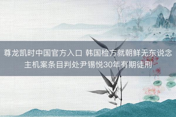 尊龙凯时中国官方入口 韩国检方就朝鲜无东说念主机案条目判处尹锡悦30年有期徒刑