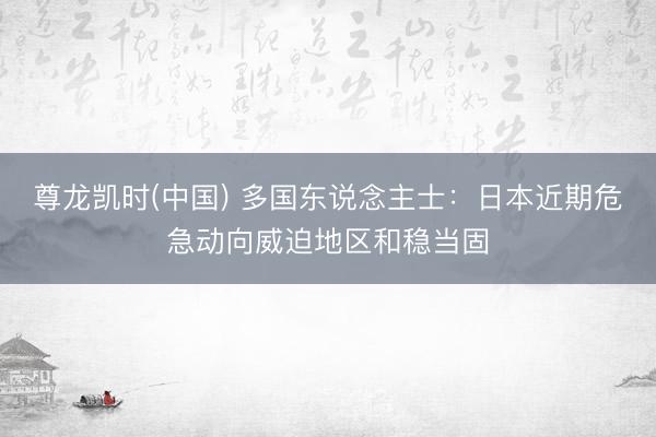 尊龙凯时(中国) 多国东说念主士:日本近期危急动向威迫地区和稳当固