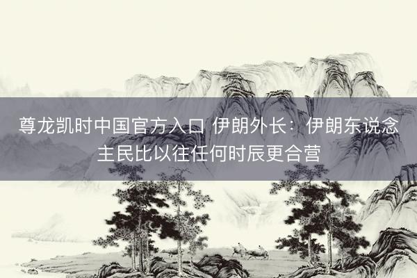 尊龙凯时中国官方入口 伊朗外长：伊朗东说念主民比以往任何时辰更合营