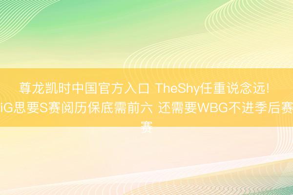 尊龙凯时中国官方入口 TheShy任重说念远! iG思要S赛阅历保底需前六 还需要WBG不进季后赛