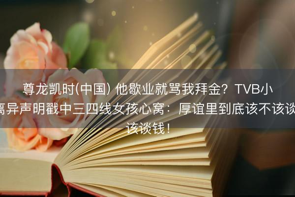 尊龙凯时(中国) 他歇业就骂我拜金？TVB小花离异声明戳中三四线女孩心窝：厚谊里到底该不该谈钱！