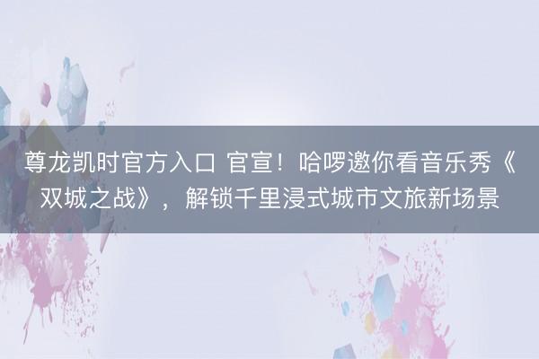 尊龙凯时官方入口 官宣!哈啰邀你看音乐秀《双城之战》,解锁千里浸式城市文旅新场景