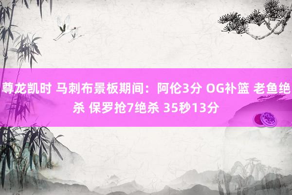 尊龙凯时 马刺布景板期间:阿伦3分 OG补篮 老鱼绝杀 保罗抢7绝杀 35秒13分