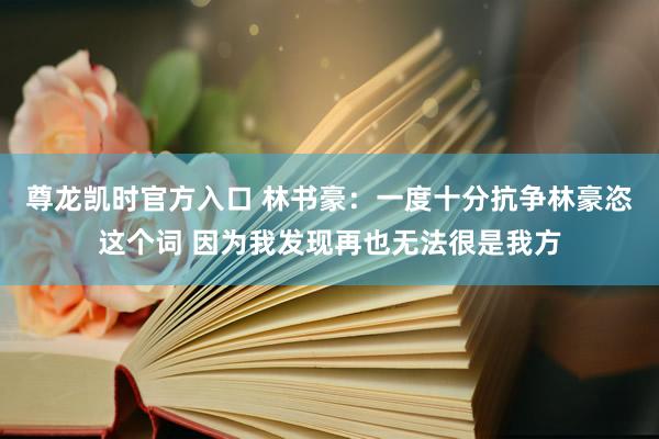 尊龙凯时官方入口 林书豪：一度十分抗争林豪恣这个词 因为我发现再也无法很是我方