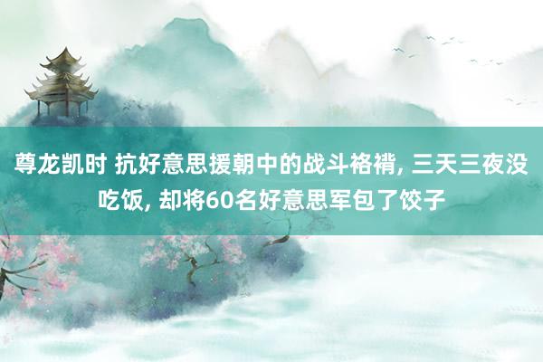 尊龙凯时 抗好意思援朝中的战斗袼褙， 三天三夜没吃饭， 却将60名好意思军包了饺子