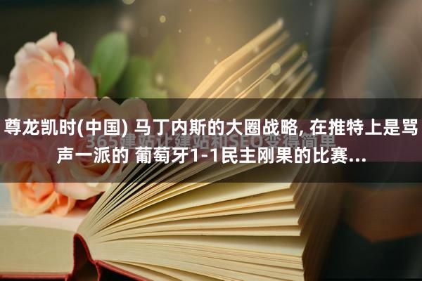 尊龙凯时(中国) 马丁内斯的大圈战略, 在推特上是骂声一派的 葡萄牙1-1民主刚果的比赛...