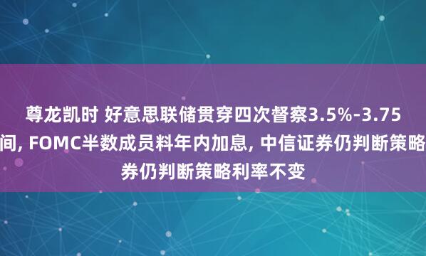 尊龙凯时 好意思联储贯穿四次督察3.5%-3.75%利率区间， FOMC半数成员料年内加息， 中信证券仍判断策略利率不变