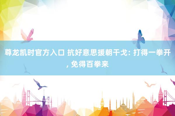 尊龙凯时官方入口 抗好意思援朝干戈: 打得一拳开， 免得百拳来