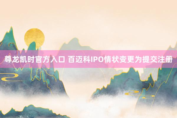 尊龙凯时官方入口 百迈科IPO情状变更为提交注册