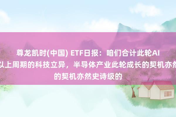 尊龙凯时(中国) ETF日报:咱们合计此轮AI是二十年以上周期的科技立异,半导体产业此轮成长的契机亦然史诗级的