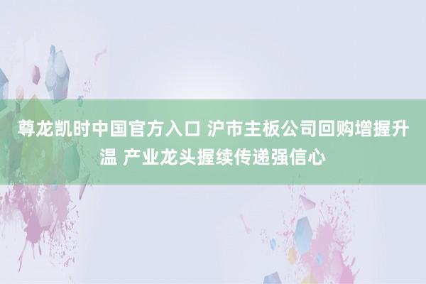 尊龙凯时中国官方入口 沪市主板公司回购增握升温 产业龙头握续传递强信心