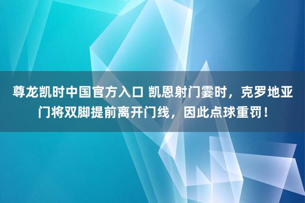 尊龙凯时中国官方入口 凯恩射门霎时，克罗地亚门将双脚提前离开门线，因此点球重罚！