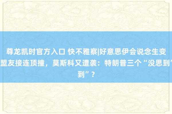 尊龙凯时官方入口 快不雅察|好意思伊会说念生变,盟友接连顶撞,莫斯科又遭袭:特朗普三个“没思到”?