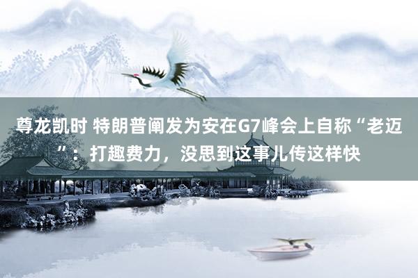 尊龙凯时 特朗普阐发为安在G7峰会上自称“老迈”:打趣费力,没思到这事儿传这样快