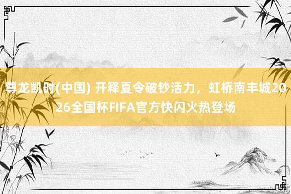 尊龙凯时(中国) 开释夏令破钞活力,虹桥南丰城2026全国杯FIFA官方快闪火热登场